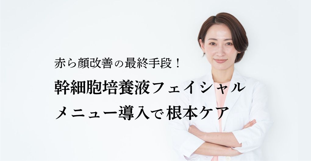 赤ら顔 改善の最終手段！幹細胞培養液フェイシャルをメニュー導入で根本ケア
