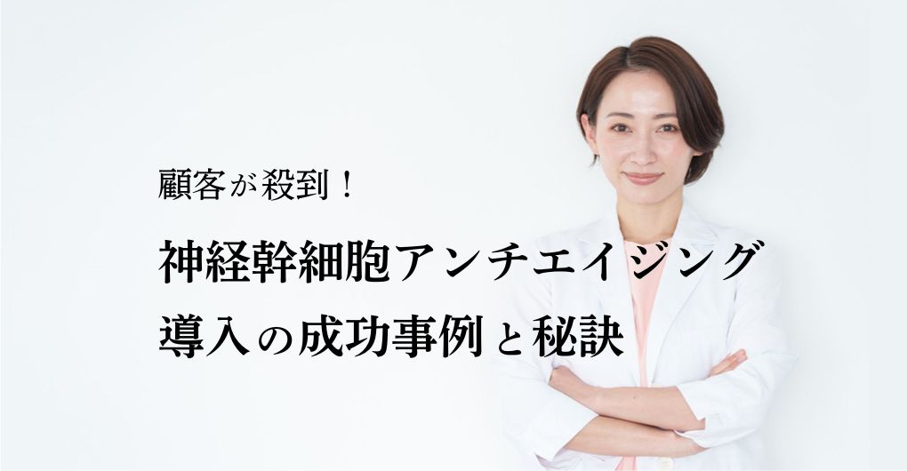 顧客が殺到！神経幹細胞アンチエイジング施術｜フェイシャル導入の成功事例と秘訣