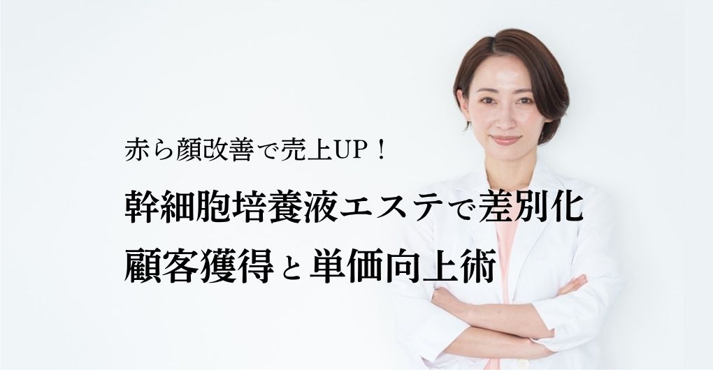 赤ら顔改善で売上UP！幹細胞培養液エステで競合に差をつける顧客獲得と単価向上術